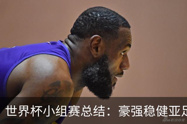 世界杯小组赛总结：豪强稳健亚足联9进2 真正的世界杯才刚开始