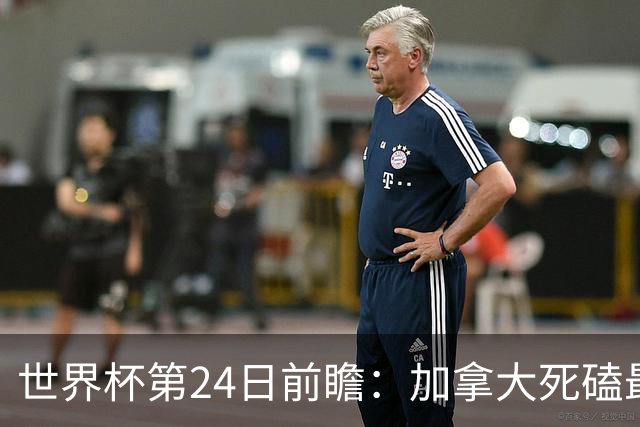 世界杯第24日前瞻：加拿大死磕最大苦主 姆巴佩冲击里程碑