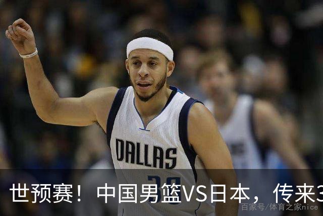 世预赛！中国男篮VS日本，传来3好消息和1坏消息，庞峥麟或入选