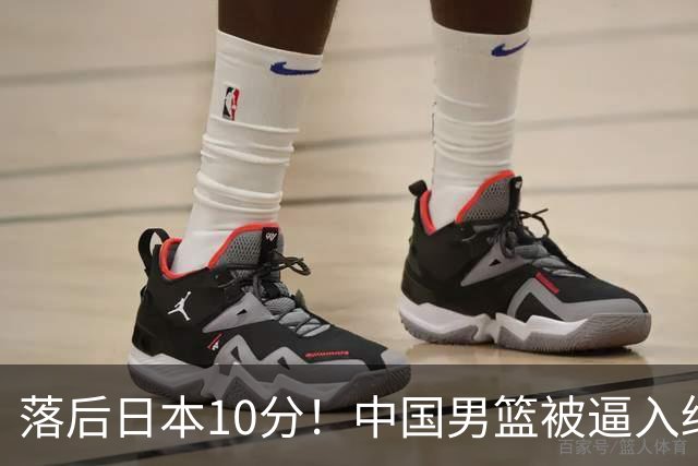 落后日本10分！中国男篮被逼入绝境，后卫打法混乱，杨瀚森仅5分进账