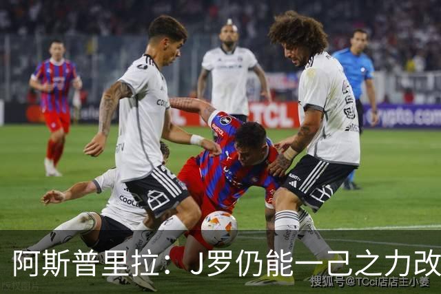 阿斯普里拉：J罗仍能一己之力改变比赛；48队踢世界杯真的太多了