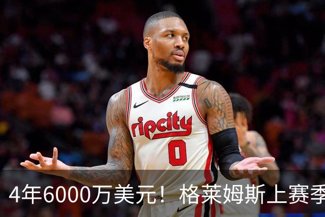 4年6000万美元！格莱姆斯上赛季场均13.4分3.6板3.3助 命中率45%